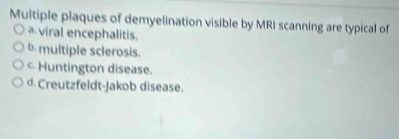 Multiple plaques of demyelination visible by MRI scanning are typical of
viral encephalitis,
b multiple sclerosis.
Huntington disease.
d Creutzfeldt-Jakob disease.