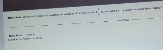 Heary vierte 10 vasos de jugo de naranja en vasos en los que caben 1 2/3  tazas cada uno. ¿Cuántos vasos lena Hillary? 
Hillary Illena □ vaso s 
(Escribe un número entero)