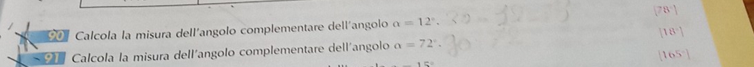 901 Calcola la misura dell'angolo complementare dell'angolo alpha =12°. 
Calcola la misura dell´angolo complementare dell'angolo alpha =72°
15°