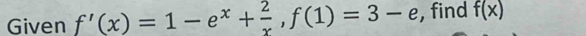 Given f'(x)=1-e^x+ 2/x , f(1)=3-e , find f(x)