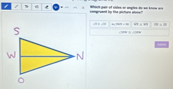 Which pair of sides or angles do we know are
ir
congruent by the picture alone?
∠ S≌ ∠ O m∠ SWN=90 overline HY≌ overline WN overline ON≌ overline SN
∠ SNW≌ ∠ ONW
Submit