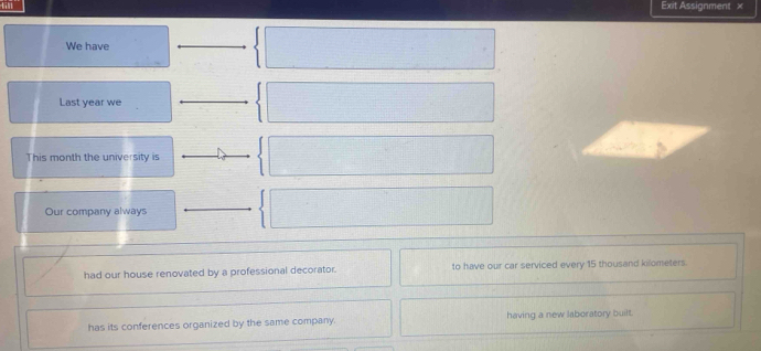 Exit Assignment x 
We have 
Last year we 
This month the university is 
Our company always 
had our house renovated by a professional decorator. to have our car serviced every 15 thousand kilometers
has its conferences organized by the same company. having a new laboratory built.