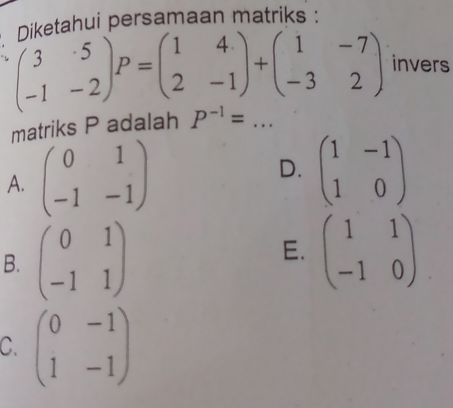 piketahui persamaan matriks :
beginpmatrix 3&5 -1&-2endpmatrix P=beginpmatrix 1&4 2&-1endpmatrix +beginpmatrix 1&-7 -3&2endpmatrix invers
matriks P adalah P^(-1)= _
A. beginpmatrix 0&1 -1&-1endpmatrix
D. beginpmatrix 1&-1 1&0endpmatrix
E.
B. beginpmatrix 0&1 -1&1endpmatrix beginpmatrix 1&1 -1&0endpmatrix
C. beginpmatrix 0&-1 1&-1endpmatrix