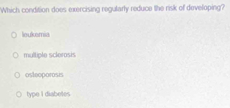 Which condition does exercising regularly reduce the risk of developing?
leukemia
mulliple sclerosis
osleoporosis
type I diabetes