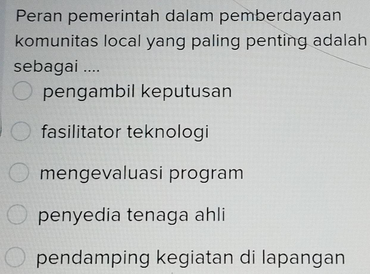 Peran pemerintah dalam pemberdayaan
komunitas local yang paling penting adalah
sebagai ....
pengambil keputusan
fasilitator teknologi
mengevaluasi program
penyedia tenaga ahli
pendamping kegiatan di lapangan