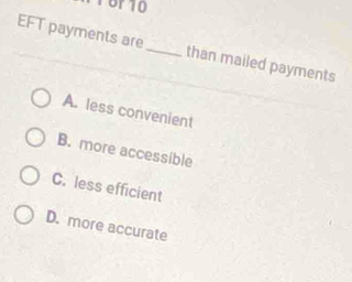 T6r10
EFT payments are_ than mailed payments
A. less convenient
B. more accessible
C. less efficient
D. more accurate