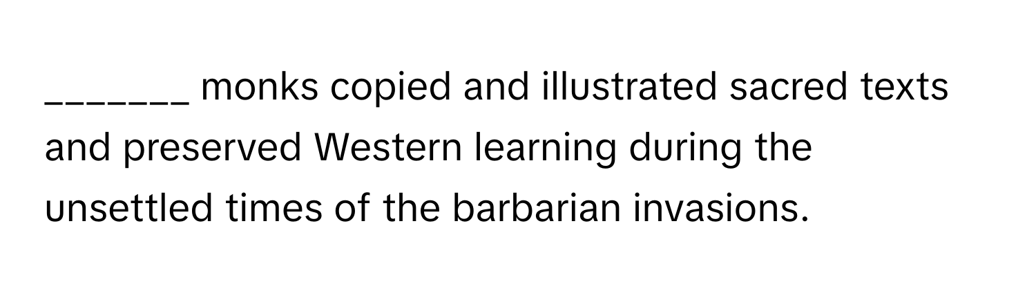 monks copied and illustrated sacred texts and preserved Western learning during the unsettled times of the barbarian invasions.