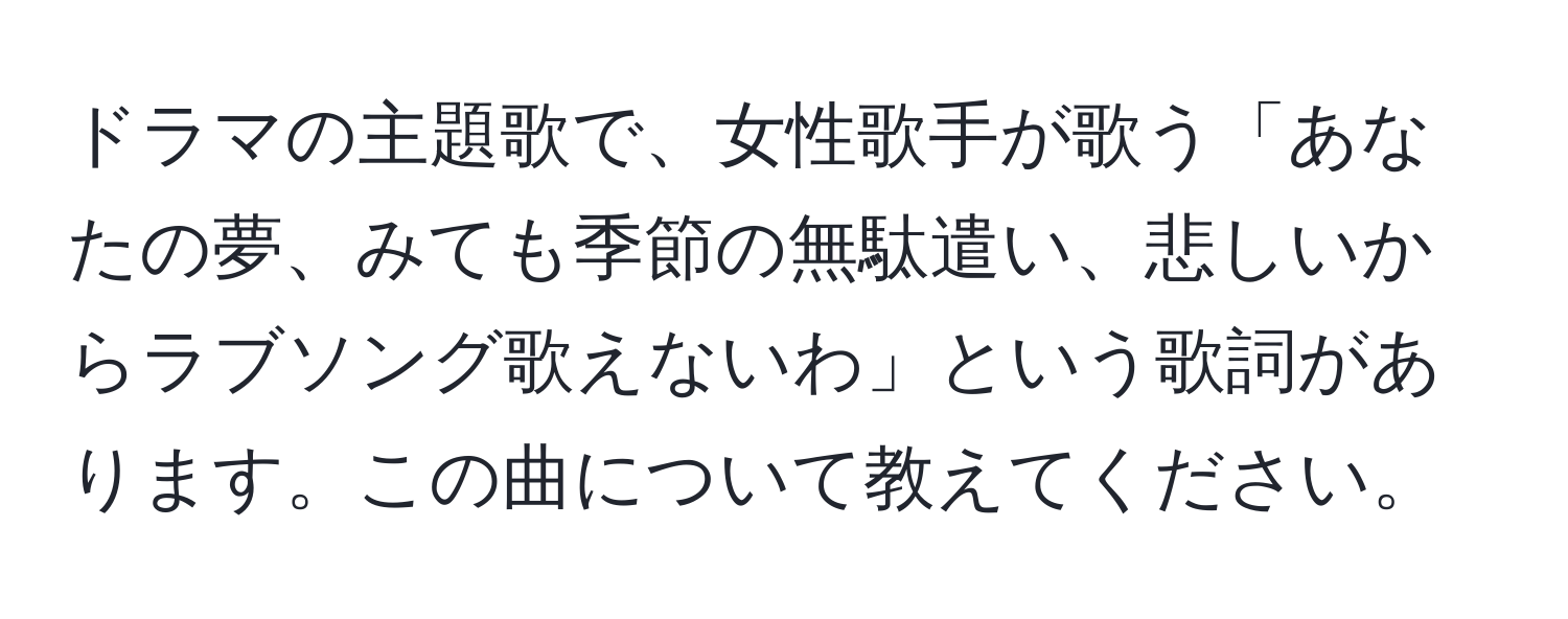 ドラマの主題歌で、女性歌手が歌う「あなたの夢、みても季節の無駄遣い、悲しいからラブソング歌えないわ」という歌詞があります。この曲について教えてください。