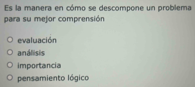 Es la manera en cómo se descompone un problema
para su mejor comprensión
evaluación
análisis
importancia
pensamiento lógico