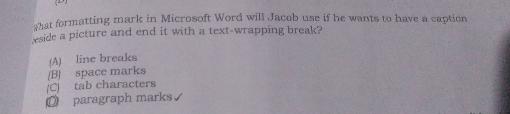 What formatting mark in Microsoft Word will Jacob use if he wants to have a caption
beside a picture and end it with a text-wrapping break?
(A) line breaks
(B) space marks
(C) tab characters
O paragraph marks