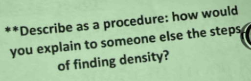 Describe as a procedure: how would 
you explain to someone else the steps 
of finding density?