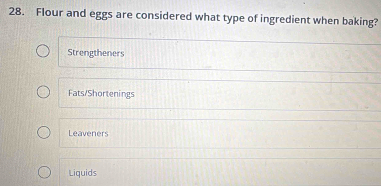 Flour and eggs are considered what type of ingredient when baking?
Strengtheners
Fats/Shortenings
Leaveners
Liquids