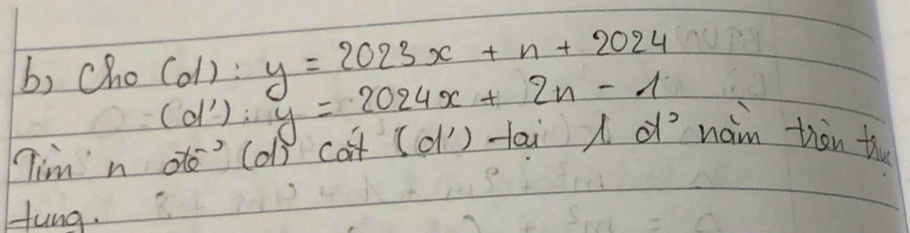 b, cho(o1) : y=2023x+n+2024
(d') : y=2024x+2n-1
Tim no (d) cot (d') ai A naim thàn th 
Hung.