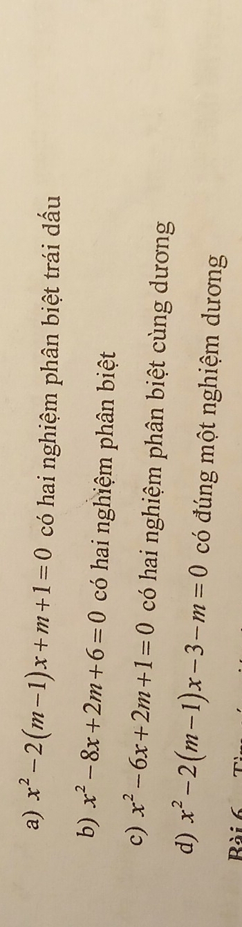 a) x^2-2(m-1)x+m+1=0 có hai nghiệm phân biệt trái dấu
b) x^2-8x+2m+6=0 có hai nghiệm phân biệt
c) x^2-6x+2m+1=0 có hai nghiệm phân biệt cùng dương
d) x^2-2(m-1)x-3-m=0 có đúng một nghiệm dương
Rài