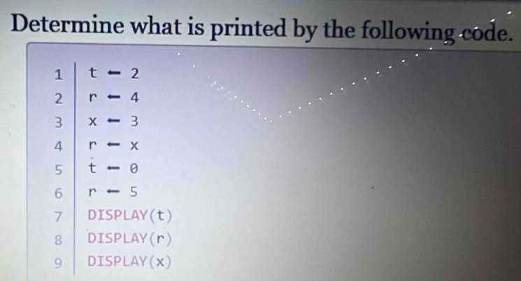 Determine what is printed by the following code. 
1 t-2
2 rarrow 4
3 x-3
4 r-x
5 t-e
6 -5
7 DISPLAY(t)
8 DISPLAY(r)
9 DISPLAY(x)