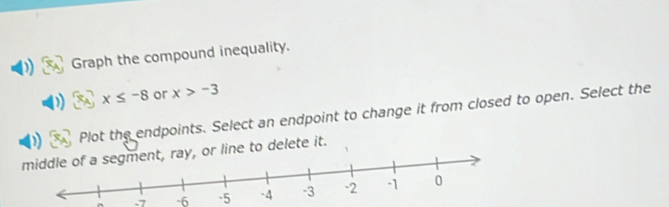 Graph the compound inequality.
x≤ -8 or x>-3
Plot the endpoints. Select an endpoint to change it from closed to open. Select the 
or line to delete it.
-7 -6 -5