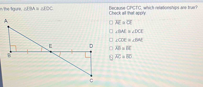 the figure, △ EBA≌ △ EDC. Because CPCTC, which relationships are true?
Check all that apply.
overline AE≌ overline CE
∠ BAE≌ ∠ DCE
∠ CDE≌ ∠ BAE
overline AB≌ overline BE
overline AC≌ overline BD