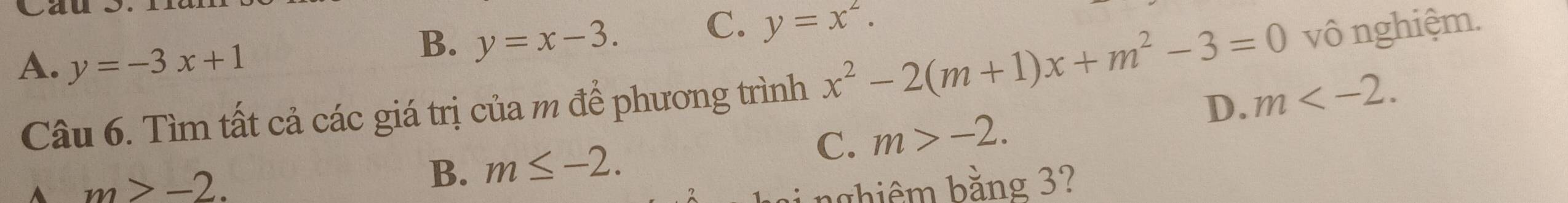 Cau S.
C. y=x^2.
A. y=-3x+1
B. y=x-3. 
Câu 6. Tìm tất cả các giá trị của m để phương trình x^2-2(m+1)x+m^2-3=0 vô nghiệm.
D. m .
C. m>-2.
A m>-2.
B. m≤ -2. 
bghiêm bằng 3?