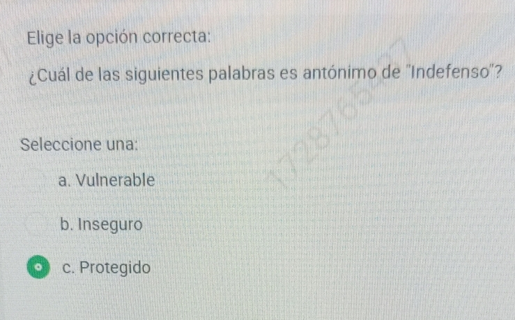 Elige la opción correcta:
¿Cuál de las siguientes palabras es antónimo de ''Indefenso''?
Seleccione una:
a. Vulnerable
b. Inseguro
。 c. Protegido