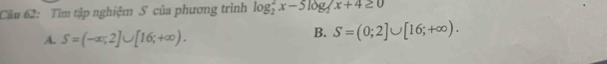 Cầu 62: Tìm tập nghiệm S của phương trình log _2^(2x-5log _2)x+4≥ 0
A. S=(-∈fty ,2]∪ [16;+∈fty ).
B. S=(0;2]∪ [16;+∈fty ).