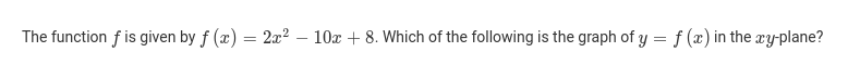 The function f is given by f(x)=2x^2-10x+8. Which of the following is the graph of y=f(x) in the xy -plane?