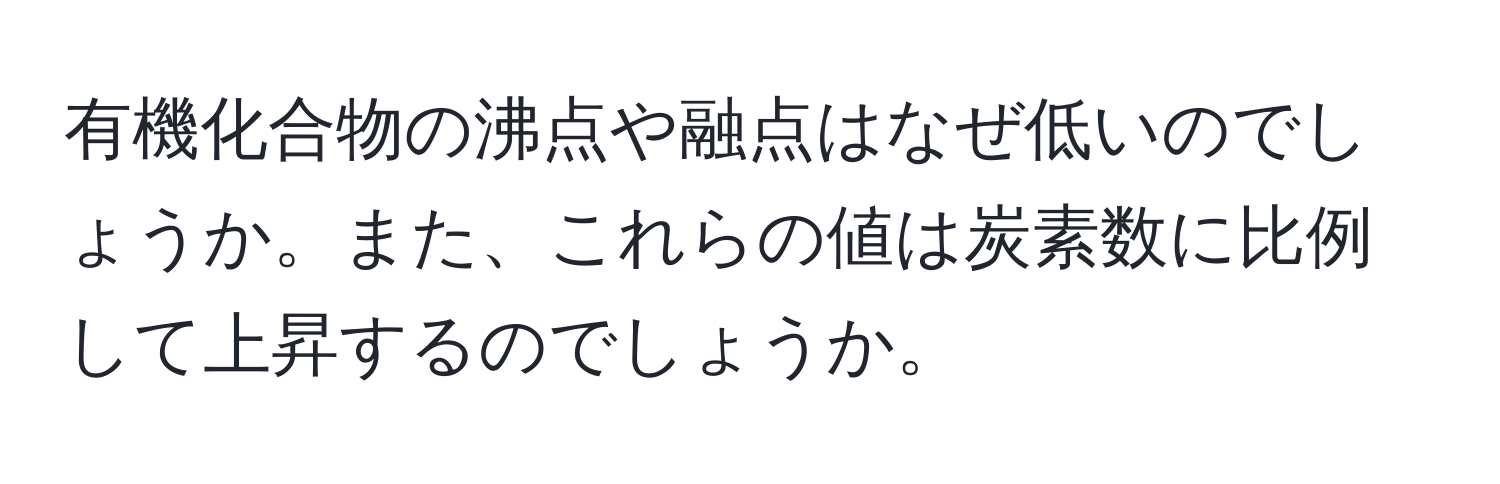 有機化合物の沸点や融点はなぜ低いのでしょうか。また、これらの値は炭素数に比例して上昇するのでしょうか。