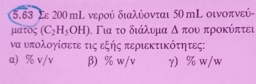 5.63 Σε 200 mL νερού διαλύονται 50 mL οινοπνεύ- 
ματος (C_2H_5OH). ΓΤια το διάλυμα △ π OU προΚύπτει 
να υπολογίσετε τις εξής περιεκτικότητες: 
α) % v/v β) % w/v γ) % w/w