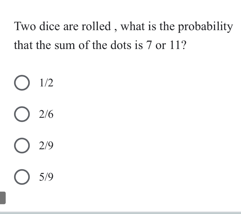 Two dice are rolled , what is the probability
that the sum of the dots is 7 or 11?
1/2
2/6
2/9
5/9