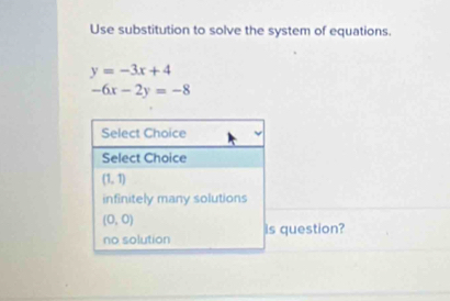 Use substitution to solve the system of equations.
y=-3x+4
-6x-2y=-8
Select Choice
Select Choice
(1,1)
infinitely many solutions
(0,0)
no solution is question?