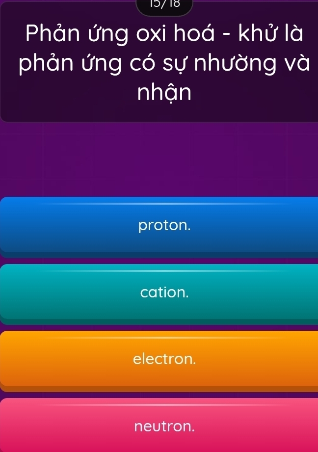 15/18
Phản ứng oxi hoá - khử là
phản ứng có sự nhường và
nhận
proton.
cation.
electron.
neutron.