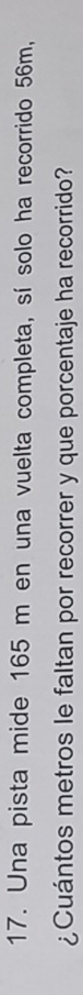 Una pista mide 165 m en una vuelta completa, sí solo ha recorrido 56m, 
¿Cuántos metros le faltan por recorrer y que porcentaje ha recorrido?
