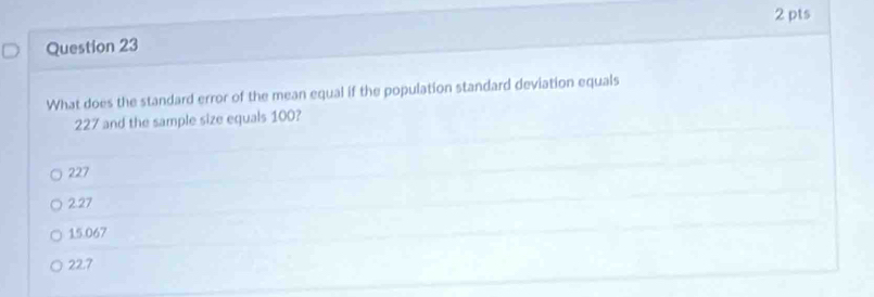 What does the standard error of the mean equal if the population standard deviation equals
227 and the sample size equals 100?
227
2.27
15.067
22.7