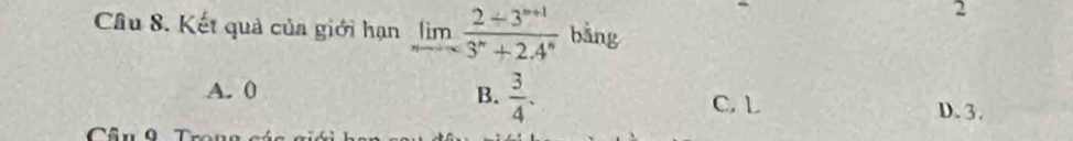 Cầâu 8. Kết quả của giới hạn limlimits _nto ∈fty  (2+3^(n+1))/3^n+2.4^n  bằng
A. 0 B.  3/4 .
C. L D. 3.
Cầu 9