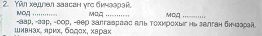 Υйл хедлел заасан угс бичээрэй. 
MOД _MOД _MOД_ 
-аар, -ээр, -оор, -θθр залгавраас аль Τохирохыг нь залган бичззрэй. 
Шивнэх, ярих, бодох, харах