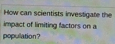 How can scientists investigate the 
impact of limiting factors on a 
population?