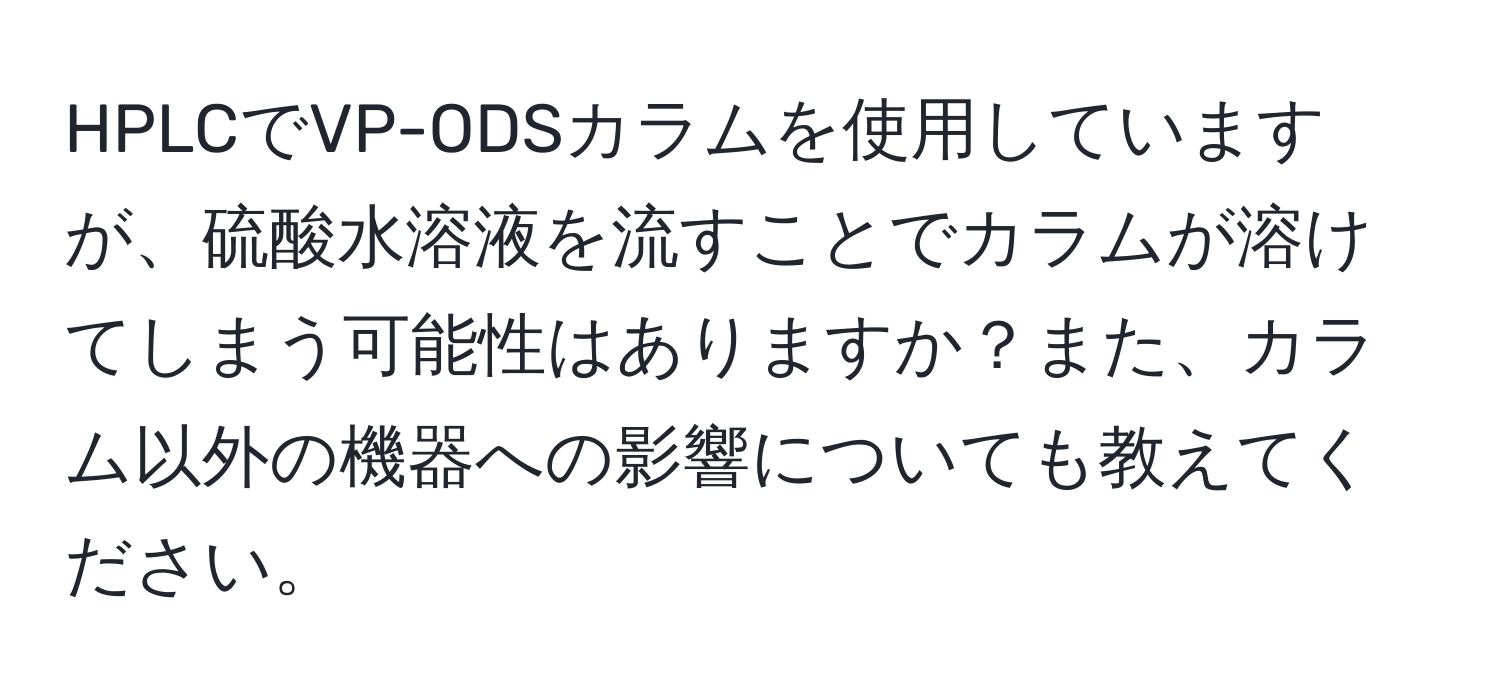 HPLCでVP-ODSカラムを使用していますが、硫酸水溶液を流すことでカラムが溶けてしまう可能性はありますか？また、カラム以外の機器への影響についても教えてください。