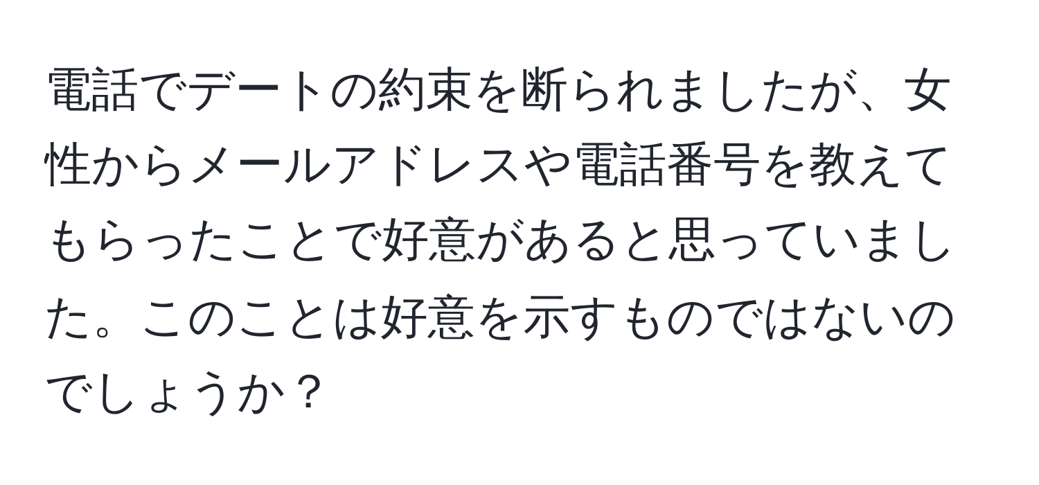 電話でデートの約束を断られましたが、女性からメールアドレスや電話番号を教えてもらったことで好意があると思っていました。このことは好意を示すものではないのでしょうか？