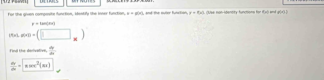 DETAILS MY NOTES 
For the given composite function, identify the inner function, u=g(x) , and the outer function, y=f(u). (Use non-identity functions for f(u) and g(x).)
y=tan (π x)
(f(u),g(x))=(□ _* )
Find the derivative,  dy/dx .
 dy/dx =π sec^2(π x)