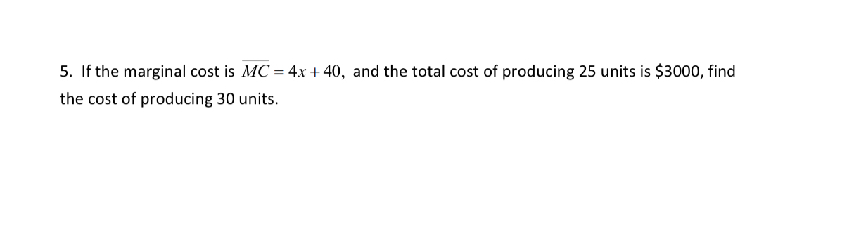 If the marginal cost is overline MC=4x+40 , and the total cost of producing 25 units is $3000, find 
the cost of producing 30 units.