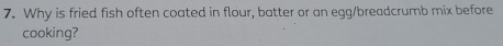 Why is fried fish often coated in flour, batter or an egg/breadcrumb mix before 
cooking?