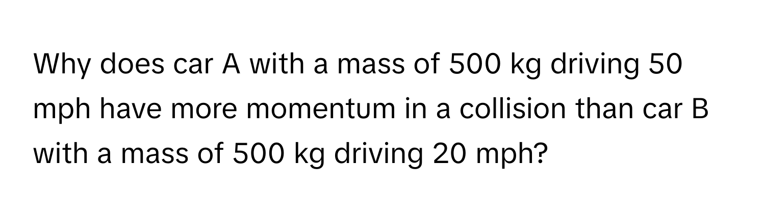 Why does car A with a mass of 500 kg driving 50 mph have more momentum in a collision than car B with a mass of 500 kg driving 20 mph?