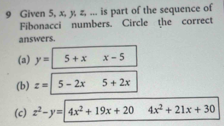 Given 5, x, y, z, ... is part of the sequence of
Fibonacci numbers. Circle the correct
answers.
(a) y= 5+xx-5
(b) z= 5-2x5+2x
(c) z^2-y=4x^2+19x+20 4x^2+21x+30