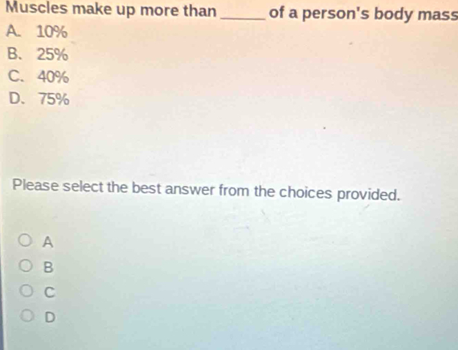 Muscles make up more than _of a person's body mass
A. 10%
B. 25%
C. 40%
D、 75%
Please select the best answer from the choices provided.
A
B
C
D