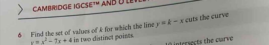 CAMBRIDGE IGCS ET// M AND O LE 
6 Find the set of values of k for which the line y=k-x cuts the curve
y=x^2-7x+4 in two distinct points. 
intersects the curve