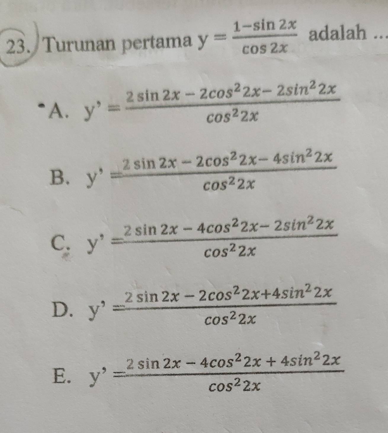 Turunan pertama y= (1-sin 2x)/cos 2x  adalah ...
A. y'= (2sin 2x-2cos^22x-2sin^22x)/cos^22x 
B. y'= (2sin 2x-2cos^22x-4sin^22x)/cos^22x 
C. y'= (2sin 2x-4cos^22x-2sin^22x)/cos^22x 
D. y'= (2sin 2x-2cos^22x+4sin^22x)/cos^22x 
E. y'= (2sin 2x-4cos^22x+4sin^22x)/cos^22x 