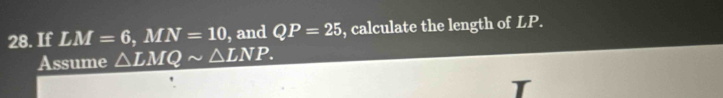 If LM=6, MN=10 , and QP=25 , calculate the length of LP. 
Assume △ LMQsim △ LNP. 
T