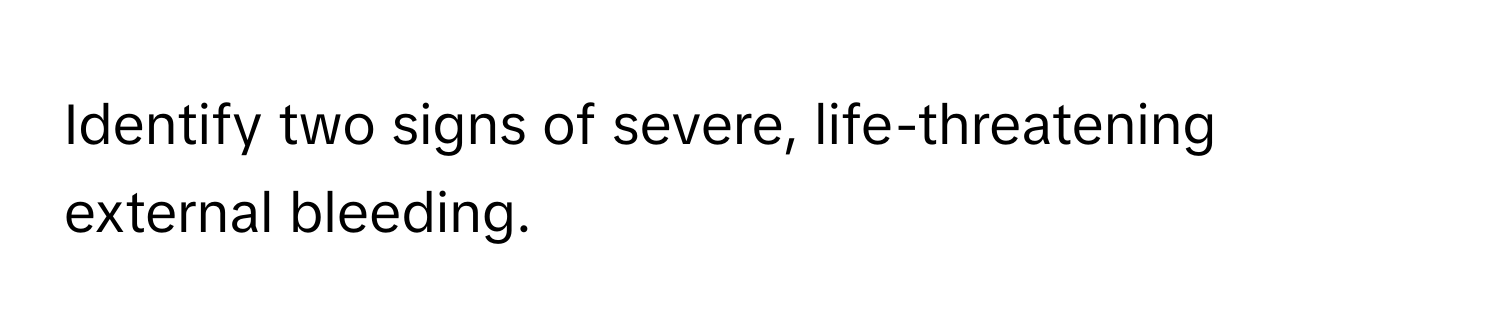 Identify two signs of severe, life-threatening external bleeding.