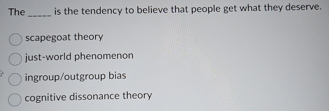 The _is the tendency to believe that people get what they deserve.
scapegoat theory
just-world phenomenon
ingroup/outgroup bias
cognitive dissonance theory