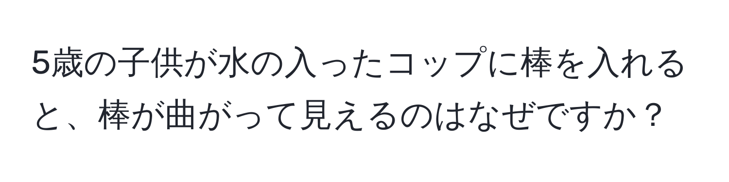 5歳の子供が水の入ったコップに棒を入れると、棒が曲がって見えるのはなぜですか？