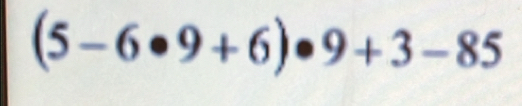 (5-6· 9+6)· 9+3-85